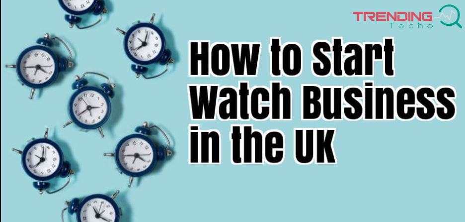 How to Start a Watch Business in the UK